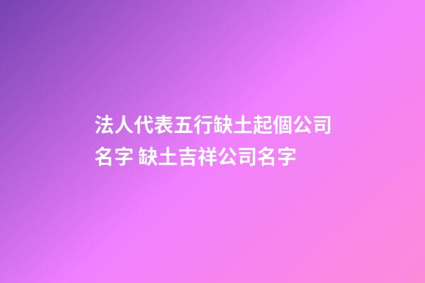 法人代表五行缺土起個公司名字 缺土吉祥公司名字-第1張-公司起名-玄機派